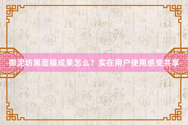 御泥坊黑面膜成果怎么？实在用户使用感受共享