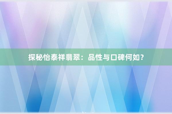 探秘怡泰祥翡翠：品性与口碑何如？