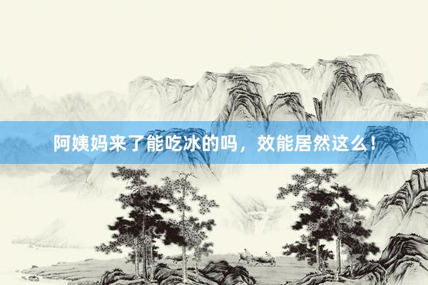 阿姨妈来了能吃冰的吗，效能居然这么！