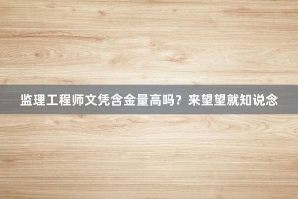 监理工程师文凭含金量高吗？来望望就知说念