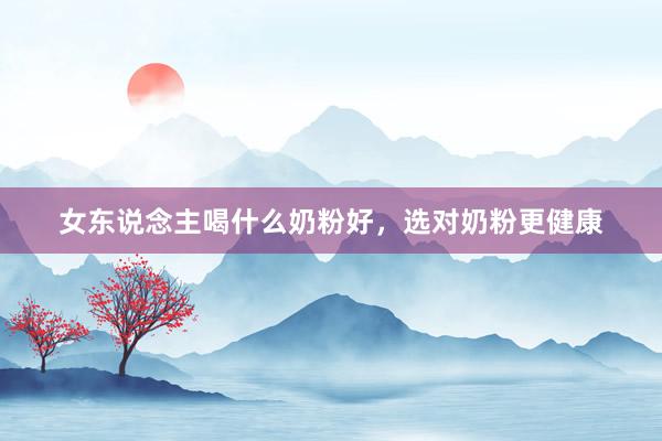女东说念主喝什么奶粉好，选对奶粉更健康