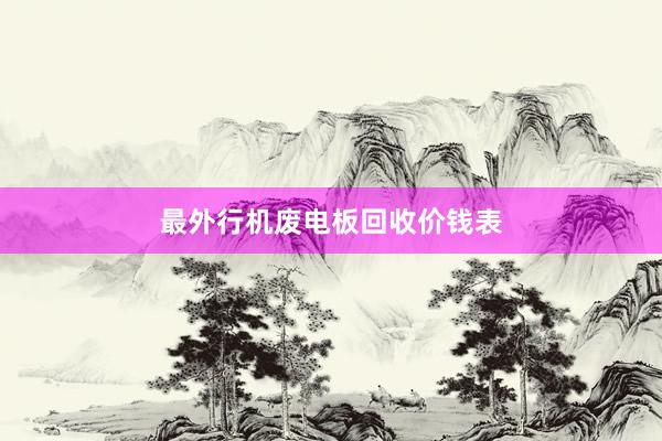 最外行机废电板回收价钱表