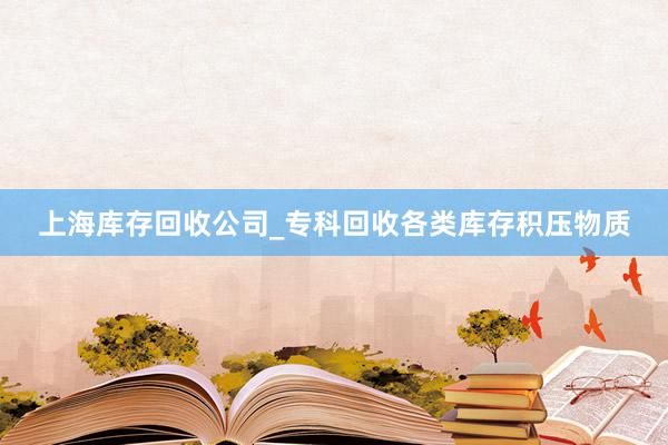 上海库存回收公司_专科回收各类库存积压物质