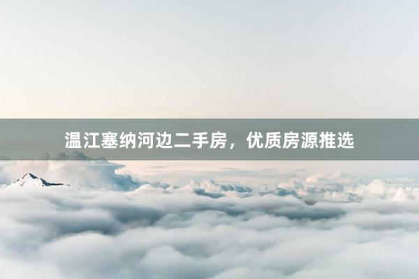 温江塞纳河边二手房，优质房源推选