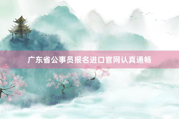 广东省公事员报名进口官网认真通畅