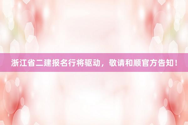 浙江省二建报名行将驱动，敬请和顺官方告知！